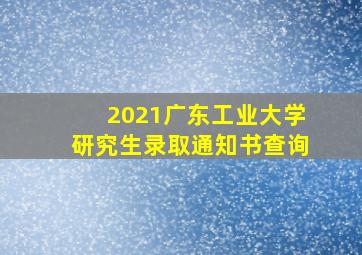 2021广东工业大学研究生录取通知书查询