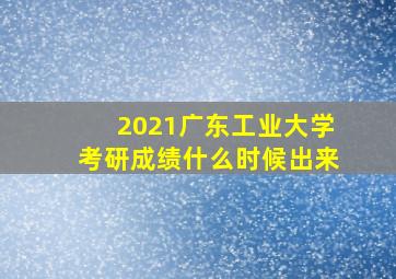 2021广东工业大学考研成绩什么时候出来