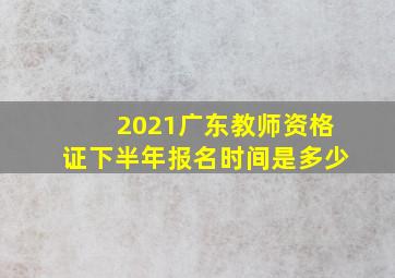 2021广东教师资格证下半年报名时间是多少