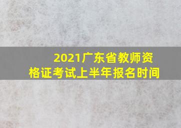 2021广东省教师资格证考试上半年报名时间