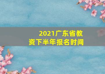 2021广东省教资下半年报名时间