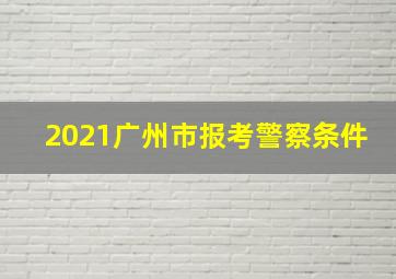 2021广州市报考警察条件