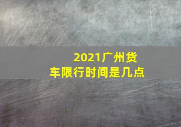 2021广州货车限行时间是几点