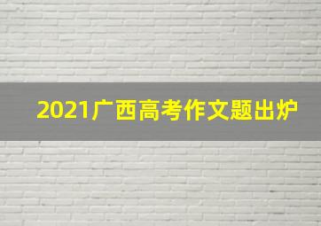 2021广西高考作文题出炉