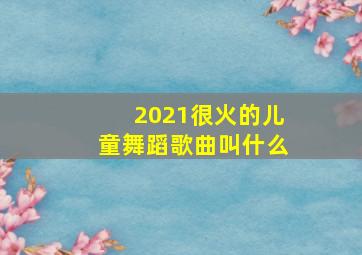 2021很火的儿童舞蹈歌曲叫什么