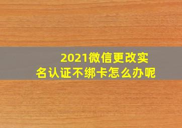 2021微信更改实名认证不绑卡怎么办呢