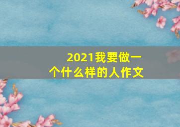 2021我要做一个什么样的人作文