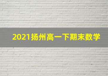 2021扬州高一下期末数学