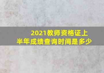 2021教师资格证上半年成绩查询时间是多少