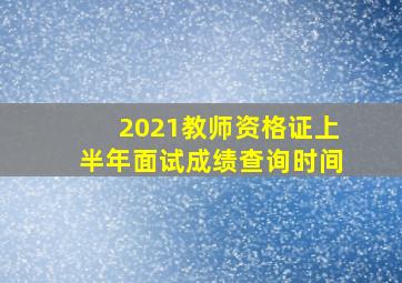 2021教师资格证上半年面试成绩查询时间