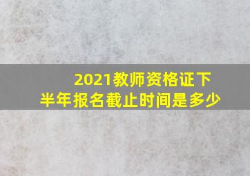 2021教师资格证下半年报名截止时间是多少