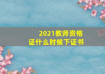 2021教师资格证什么时候下证书