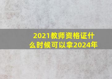 2021教师资格证什么时候可以拿2024年