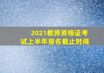 2021教师资格证考试上半年报名截止时间