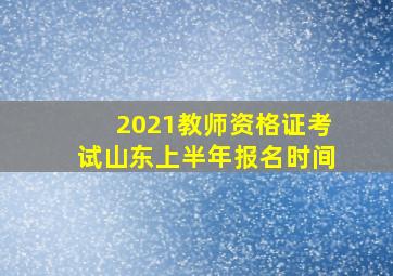 2021教师资格证考试山东上半年报名时间