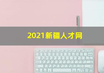 2021新疆人才网