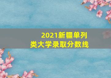 2021新疆单列类大学录取分数线