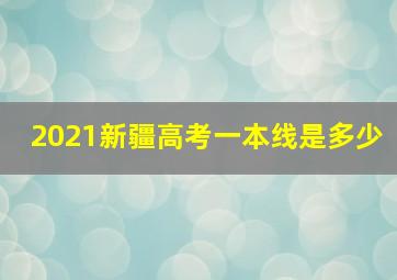 2021新疆高考一本线是多少