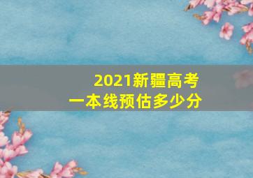 2021新疆高考一本线预估多少分