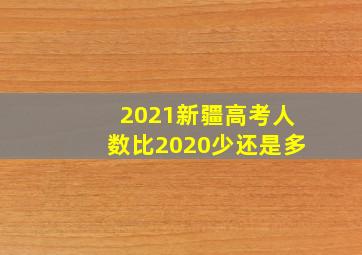 2021新疆高考人数比2020少还是多