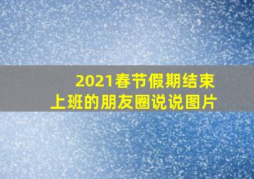 2021春节假期结束上班的朋友圈说说图片