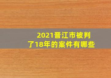 2021晋江市被判了18年的案件有哪些