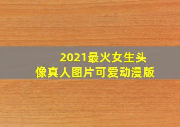 2021最火女生头像真人图片可爱动漫版