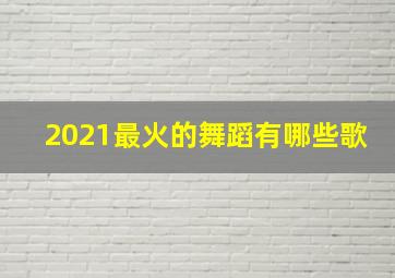 2021最火的舞蹈有哪些歌