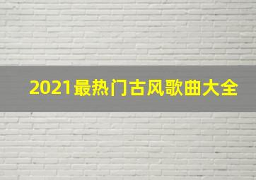 2021最热门古风歌曲大全