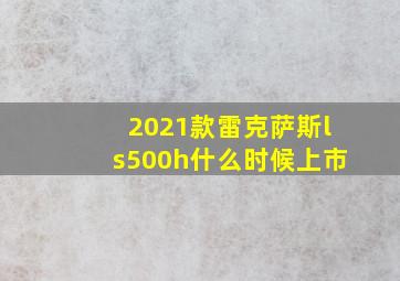 2021款雷克萨斯ls500h什么时候上市