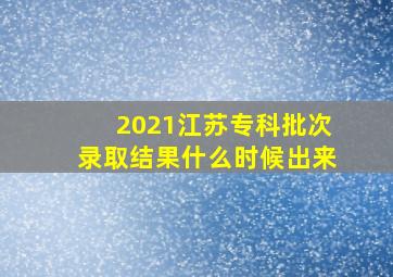 2021江苏专科批次录取结果什么时候出来