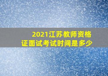 2021江苏教师资格证面试考试时间是多少