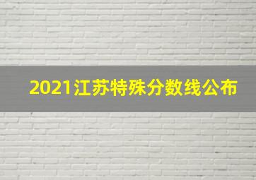 2021江苏特殊分数线公布