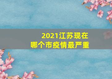 2021江苏现在哪个市疫情最严重