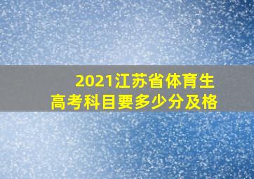 2021江苏省体育生高考科目要多少分及格