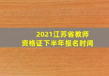 2021江苏省教师资格证下半年报名时间