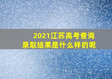 2021江苏高考查询录取结果是什么样的呢