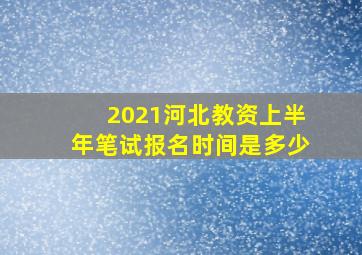 2021河北教资上半年笔试报名时间是多少