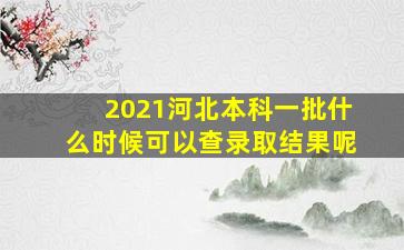 2021河北本科一批什么时候可以查录取结果呢