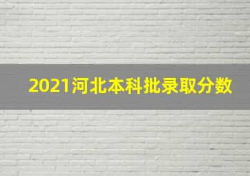 2021河北本科批录取分数