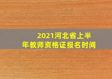 2021河北省上半年教师资格证报名时间