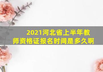 2021河北省上半年教师资格证报名时间是多久啊