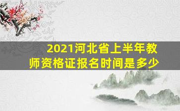 2021河北省上半年教师资格证报名时间是多少