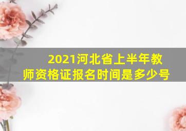 2021河北省上半年教师资格证报名时间是多少号