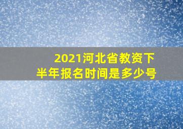 2021河北省教资下半年报名时间是多少号