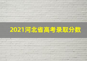 2021河北省高考录取分数