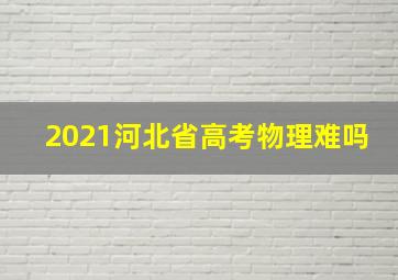 2021河北省高考物理难吗