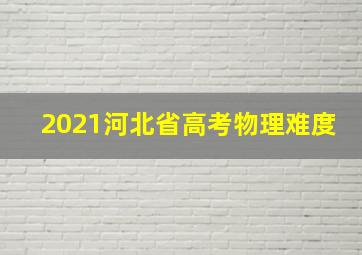 2021河北省高考物理难度