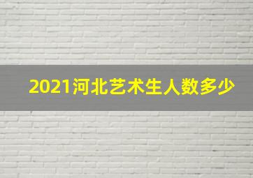 2021河北艺术生人数多少