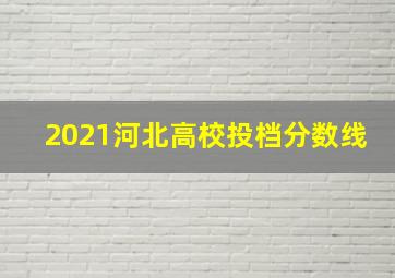 2021河北高校投档分数线